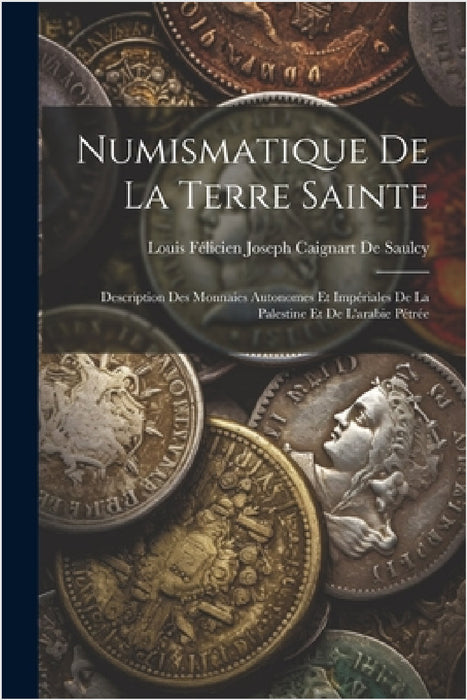Numismatique De La Terre Sainte: Description Des Monnaies Autonomes Et Impériales De La Palestine Et De L'arabie Pétrée by Louis Félicien Joseph Caigna de Saulcy