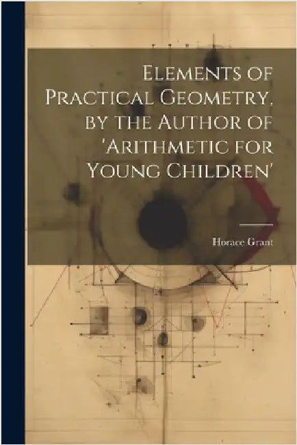 Elements of Practical Geometry, by the Author of 'arithmetic for Young Children' by Grant, Horace