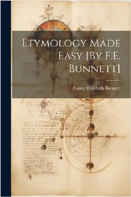 Etymology Made Easy [By F.E. Bunnett] by Bunnett, Fanny Elizabeth