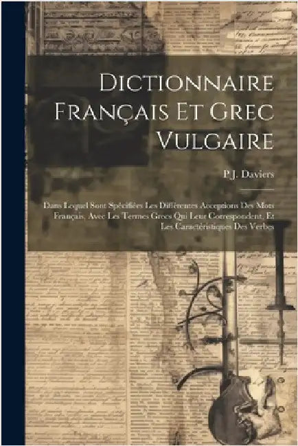 Dictionnaire Français Et Grec Vulgaire: Dans Lequel Sont Spécifiées Les Différentes Acceptions Des Mots Français, Avec Les Termes Grecs Qui Leur Corre by Daviers, P. J.