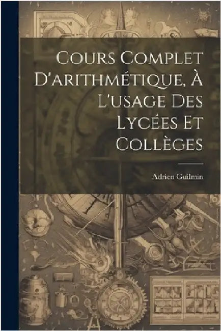 Cours Complet D'arithmétique, À L'usage Des Lycées Et Collèges by Guilmin, Adrien