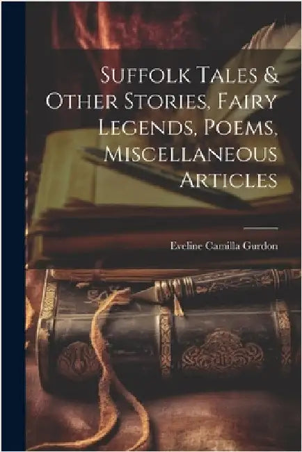 Suffolk Tales & Other Stories, Fairy Legends, Poems, Miscellaneous Articles by Gurdon, Eveline Camilla