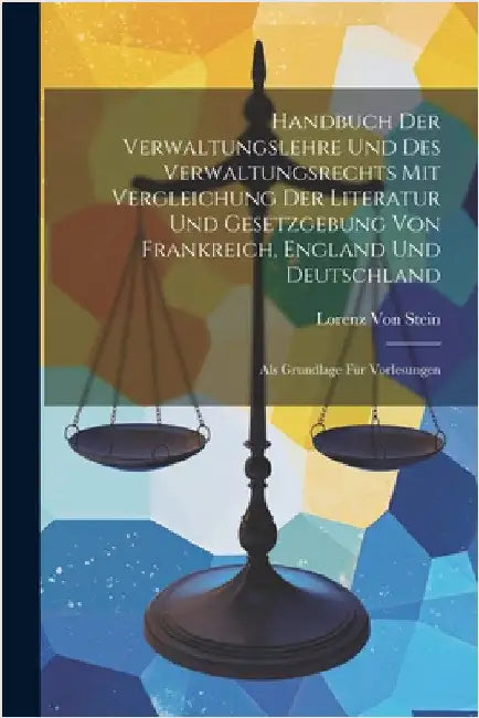 Handbuch Der Verwaltungslehre Und Des Verwaltungsrechts Mit Vergleichung Der Literatur Und Gesetzgebung Von Frankreich, England Und Deutschland: Als G by Von Stein, Lorenz