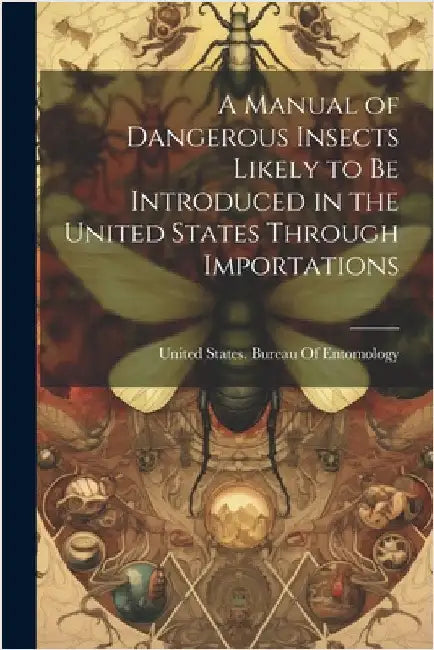 A Manual of Dangerous Insects Likely to Be Introduced in the United States Through Importations by United States Bureau of Entomology