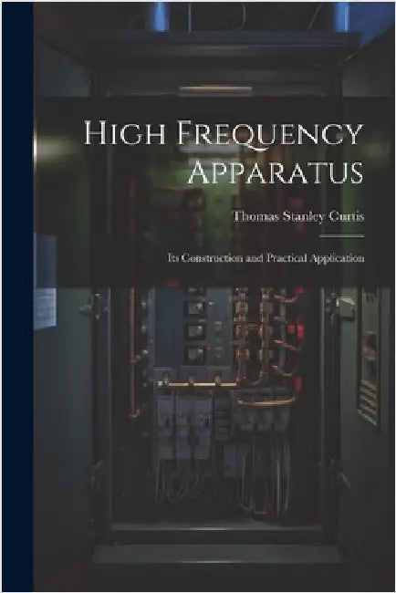 High Frequency Apparatus: Its Construction and Practical Application by Curtis, Thomas Stanley