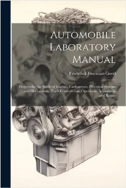 Automobile Laboratory Manual: Projects for the Study of Engines, Carburetors, Electrical Systems and Mechanisms, Their Construction, Operation, Adju by Good, Frederick Foreman