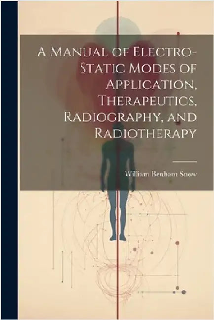 A Manual of Electro-Static Modes of Application, Therapeutics, Radiography, and Radiotherapy by Snow, William Benham