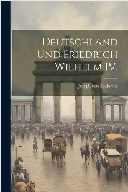 Deutschland und Friedrich Wilhelm IV. by Von Radowitz, Joseph