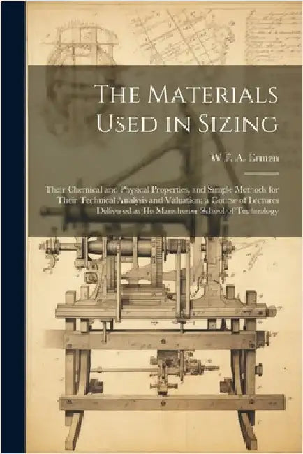 The Materials Used in Sizing: Their Chemical and Physical Properties, and Simple Methods for Their Technical Analysis and Valuation; a Course of Lec by Ermen, W. F. a.