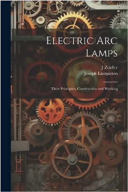 Electric Arc Lamps: Their Principles, Construction and Working by Zeidler, J.