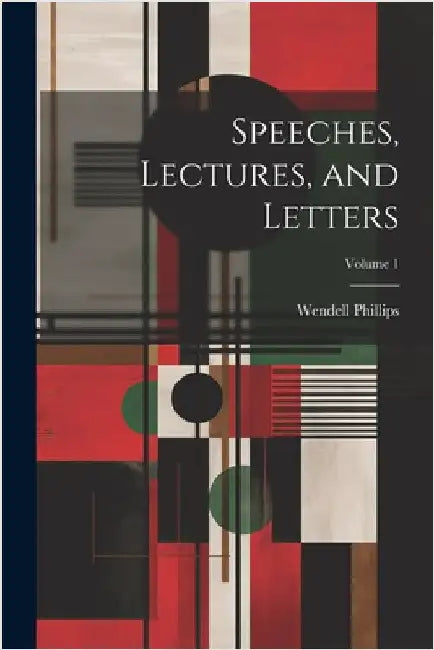 Speeches, Lectures, and Letters; Volume 1 by Phillips, Wendell