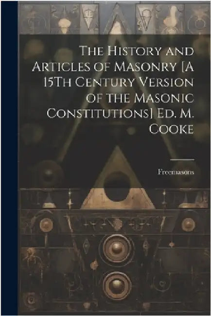The History and Articles of Masonry [A 15Th Century Version of the Masonic Constitutions] Ed. M. Cooke by Freemasons