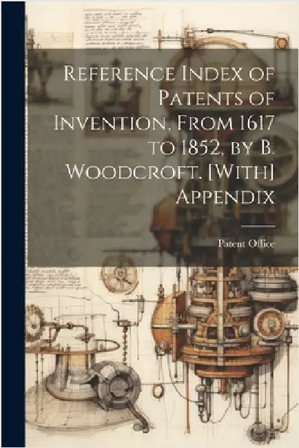 Reference Index of Patents of Invention, From 1617 to 1852, by B. Woodcroft. [With] Appendix by Patent Office