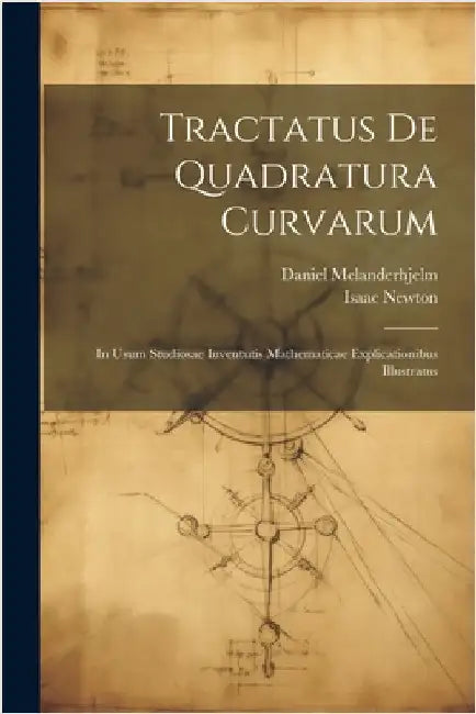 Tractatus De Quadratura Curvarum: In Usum Studiosae Iuventutis Mathematicae Explicationibus Illustratus by Newton, Isaac