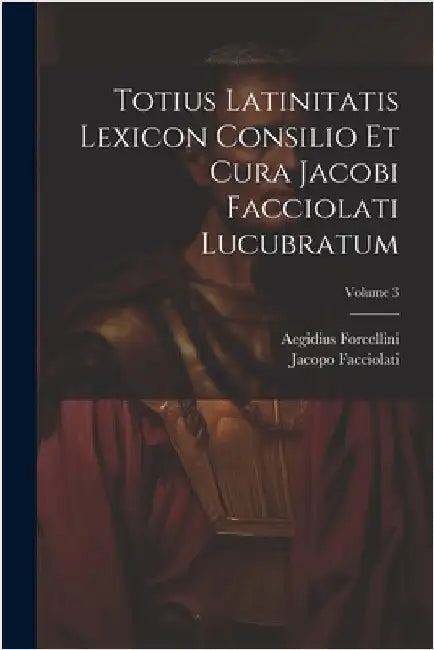 Totius Latinitatis Lexicon Consilio Et Cura Jacobi Facciolati Lucubratum; Volume 3 by Forcellini, Aegidius