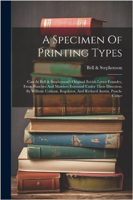 A Specimen Of Printing Types: Cast At Bell & Stephenson's Original British Letter Foundry, From Punches And Matrices Executed Under Their Direction. by Bell &. Stephenson