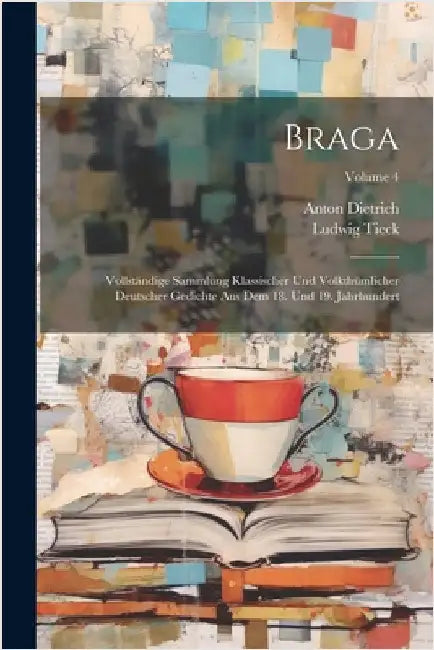 Braga: Vollständige Sammlung Klassischer Und Volkthümlicher Deutscher Gedichte Aus Dem 18. Und 19. Jahrhundert; Volume 4 by Dietrich, Anton