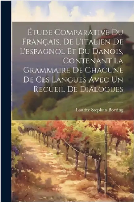 Étude Comparative Du Français, De L'italien De L'espagnol Et Du Danois, Contenant La Grammaire De Chacune De Ces Langues Avec Un Recueil De Dialogues by Borring, Lauritz Stephan