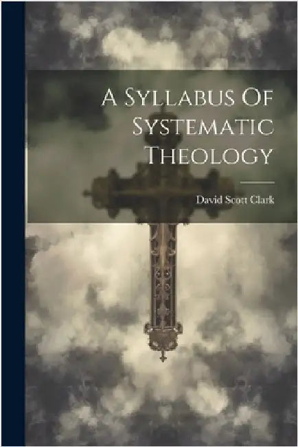 A Syllabus Of Systematic Theology by Clark, David Scott 1859-1939