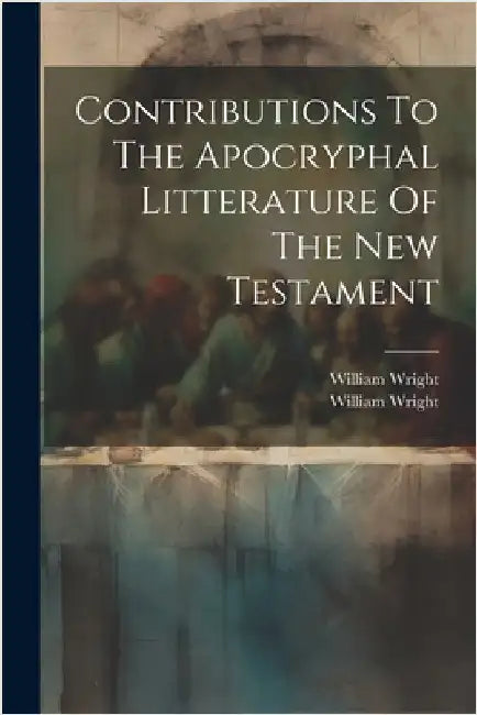 Contributions To The Apocryphal Litterature Of The New Testament by Wright, William