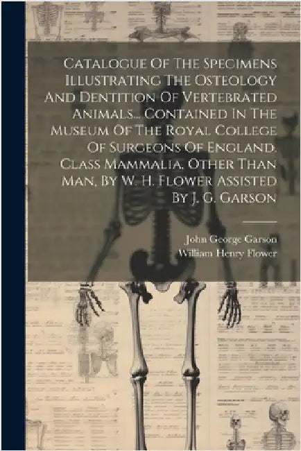 Catalogue Of The Specimens Illustrating The Osteology And Dentition Of Vertebrated Animals... Contained In The Museum Of The Royal College Of Surgeons by William Henry Flower (Sir )