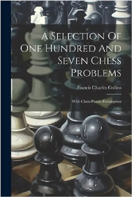 A Selection Of One Hundred And Seven Chess Problems: With Chess-puzzle Frontispiece by Collins, Francis Charles