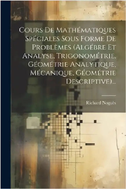 Cours De Mathématiques Spéciales Sous Forme De Problèmes (algébre Et Analyse, Trigonométrie, Géométrie Analytique, Mécanique, Géométrie Descriptive).. by Noguès, Richard