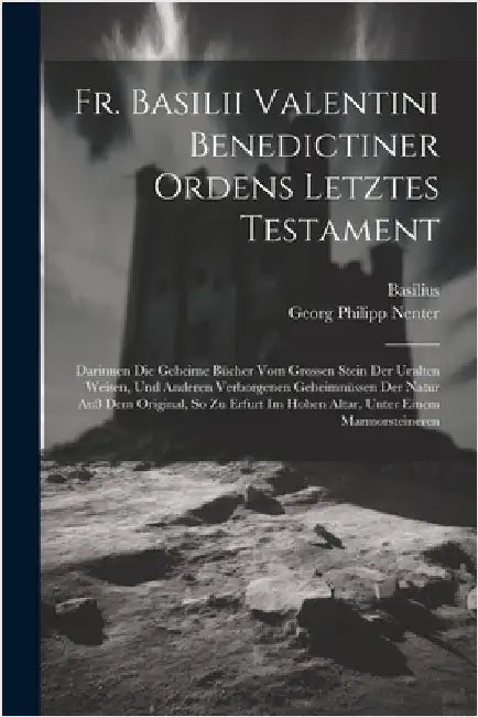 Fr. Basilii Valentini Benedictiner Ordens Letztes Testament: Darinnen Die Geheime Bücher Vom Grossen Stein Der Uralten Weisen, Und Anderen Verborgenen by Valentinus, Basilus