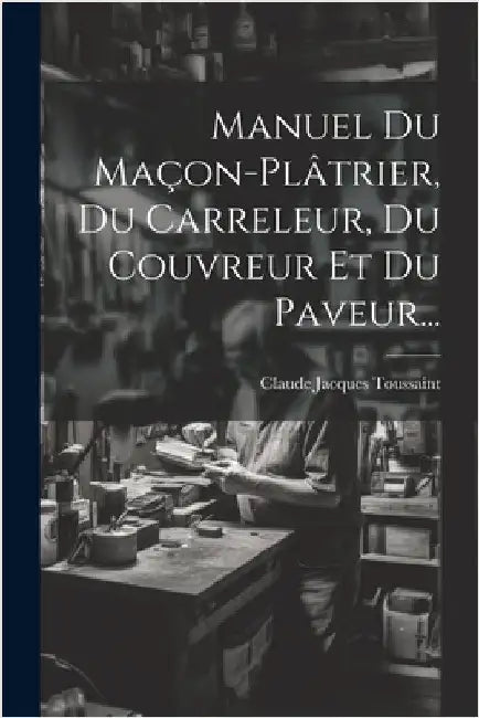 Manuel Du Maçon-plâtrier, Du Carreleur, Du Couvreur Et Du Paveur... by Toussaint, Claude Jacques