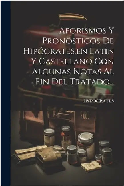 Aforismos Y Pronósticos De Hipócrates, en Latín Y Castellano Con Algunas Notas Al Fin Del Tratado... by Hypocrates