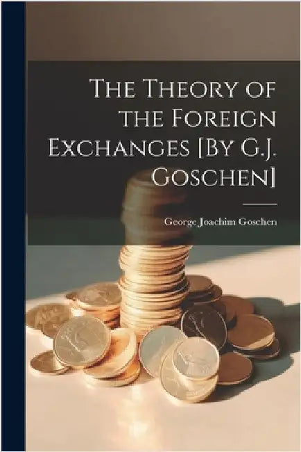 The Theory of the Foreign Exchanges [By G.J. Goschen] by Goschen, George Joachim