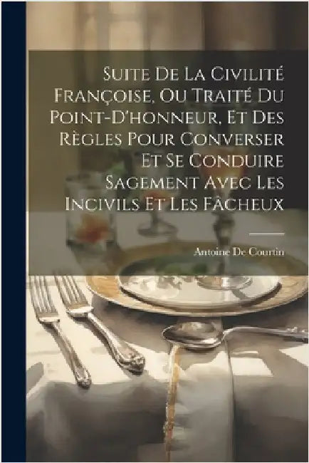 Suite De La Civilité Françoise, Ou Traité Du Point-D'honneur, Et Des Règles Pour Converser Et Se Conduire Sagement Avec Les Incivils Et Les Fâcheux by de Courtin, Antoine