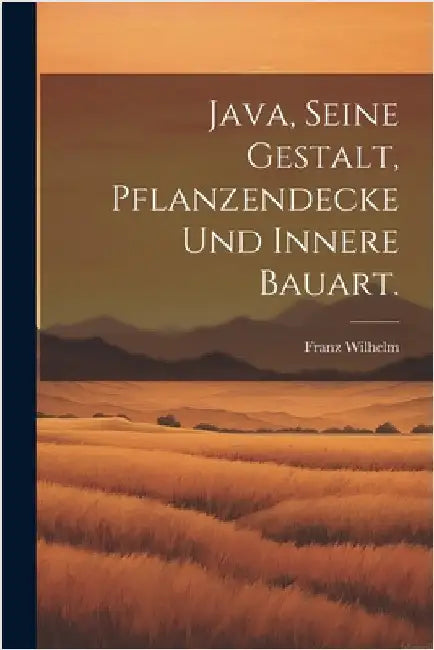 Java, seine Gestalt, Pflanzendecke und innere Bauart. by Wilhelm, Franz