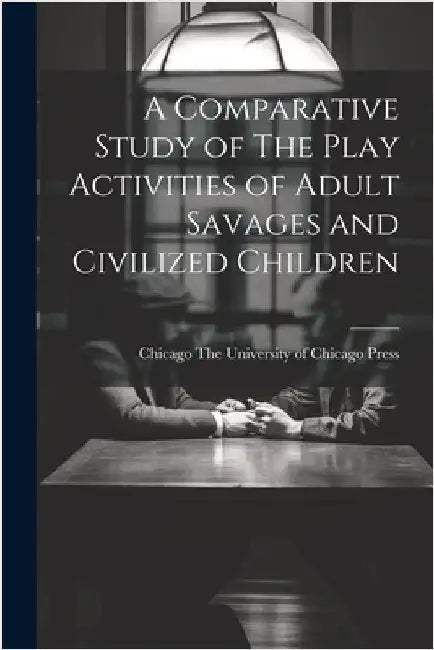 A Comparative Study of The Play Activities of Adult Savages and Civilized Children by Chicago the University of Chicago Press