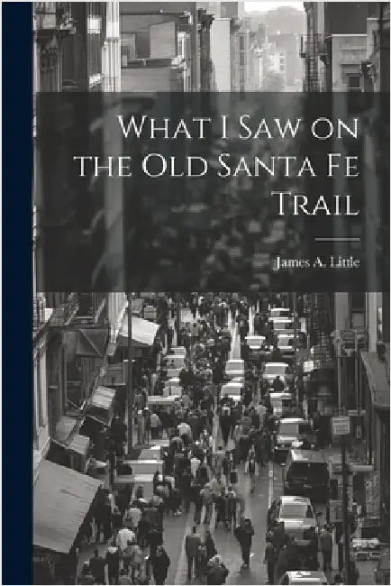 What I Saw on the Old Santa Fe Trail by Little, James A.