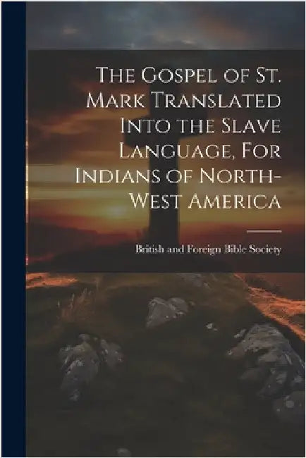 The Gospel of St. Mark Translated into the Slave language, For Indians of North-West America by British and Foreign Bible Society