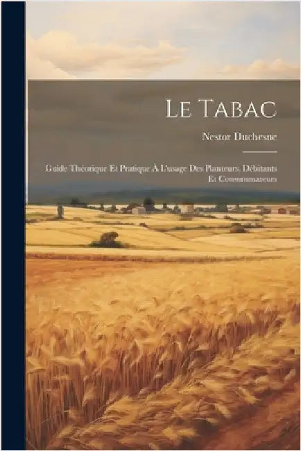 Le Tabac: Guide Théorique Et Pratique À L'usage Des Planteurs, Débitants Et Consommateurs by Duchesne, Nestor