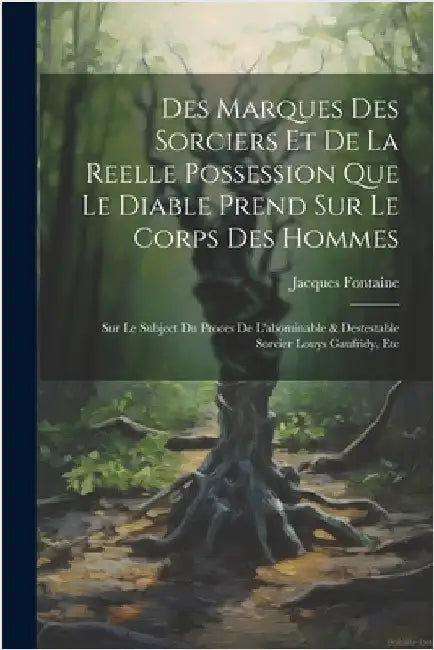 Des Marques Des Sorciers Et De La Reelle Possession Que Le Diable Prend Sur Le Corps Des Hommes: Sur Le Subject Du Proces De L'abominable & Destestabl by Fontaine, Jacques