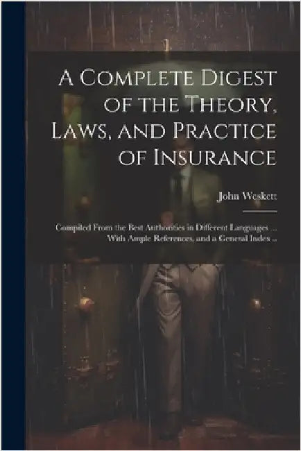 A Complete Digest of the Theory, Laws, and Practice of Insurance; Compiled From the Best Authorities in Different Languages ... With Ample References, by Weskett, John