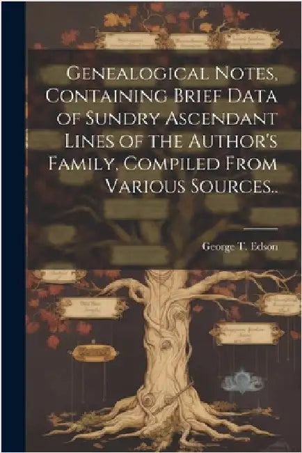 Genealogical Notes, Containing Brief Data of Sundry Ascendant Lines of the Author's Family, Compiled From Various Sources.. by Edson, George T.