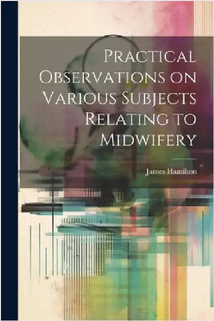 Practical Observations on Various Subjects Relating to Midwifery by Hamilton, James