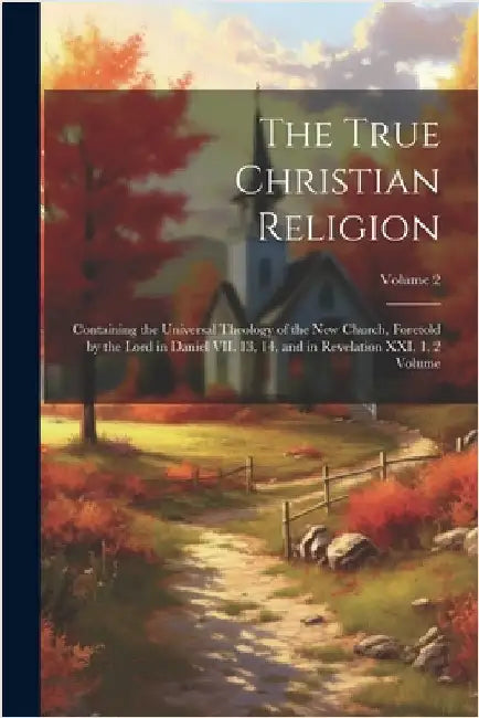 The True Christian Religion: Containing the Universal Theology of the New Church, Foretold by the Lord in Daniel VII. 13, 14, and in Revelation XXI by Anonymous