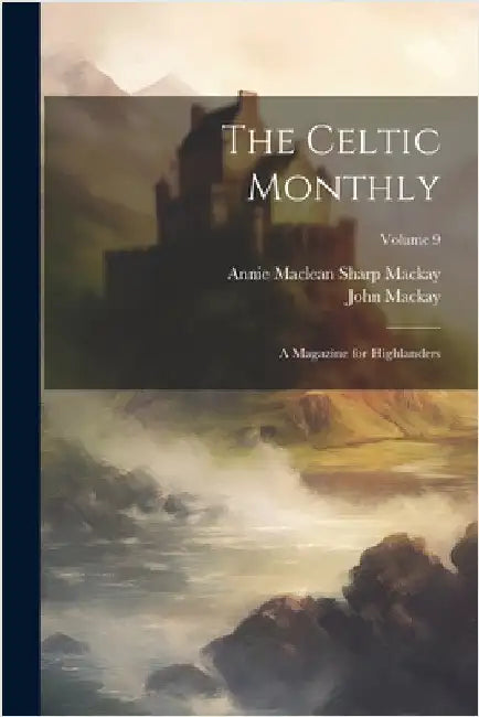 The Celtic Monthly: A Magazine for Highlanders; Volume 9 by MacKay, John