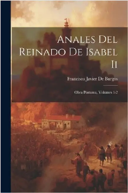 Anales Del Reinado De Isabel Ii: Obra Póstuma, Volumes 1-2 by De Burgos, Francisco Javier