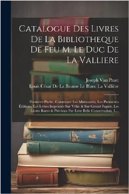 Catalogue Des Livres De La Bibliotheque De Feu M. Le Duc De La Valliere: Premiere Partie, Contenant Les Manuscrits, Les Premieres Éditions, Les Livres by Van Praet, Joseph