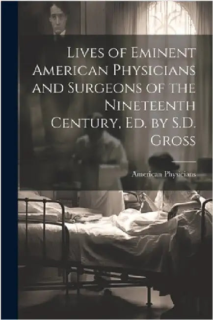 Lives of Eminent American Physicians and Surgeons of the Nineteenth Century, Ed. by S.D. Gross by Physicians, American