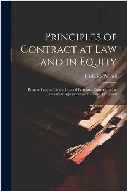 Principles of Contract at Law and in Equity: Being a Treatise On the General Principles Concerning the Validity of Agreements in the Law of England by Pollock, Frederick