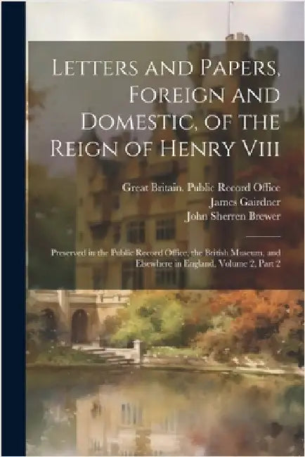 Letters and Papers, Foreign and Domestic, of the Reign of Henry Viii: Preserved in the Public Record Office, the British Museum, and Elsewhere in Engl by Brewer, John Sherren