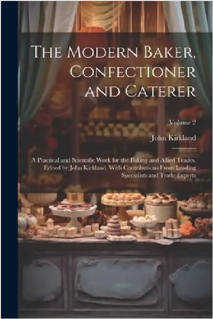 The Modern Baker, Confectioner and Caterer; a Practical and Scientific Work for the Baking and Allied Trades. Edited by John Kirkland. With Contributi by Kirkland, John