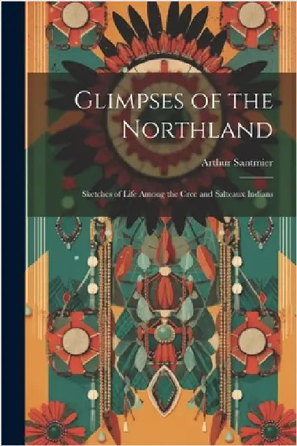 Glimpses of the Northland; Sketches of Life Among the Cree and Salteaux Indians by Santmier, Arthur